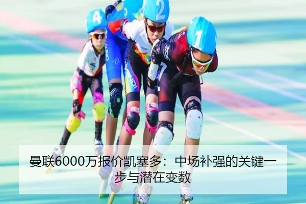 曼联6000万报价凯塞多：中场补强的关键一步与潜在变数